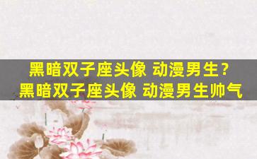 黑暗双子座头像 动漫男生？黑暗双子座头像 动漫男生帅气